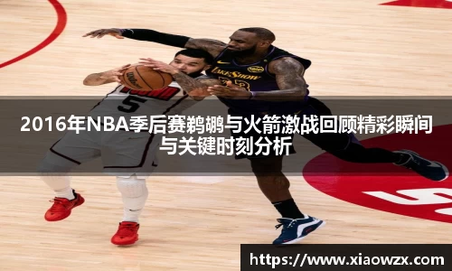 2016年NBA季后赛鹈鹕与火箭激战回顾精彩瞬间与关键时刻分析