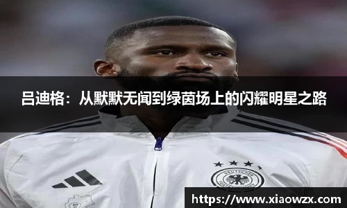 吕迪格：从默默无闻到绿茵场上的闪耀明星之路