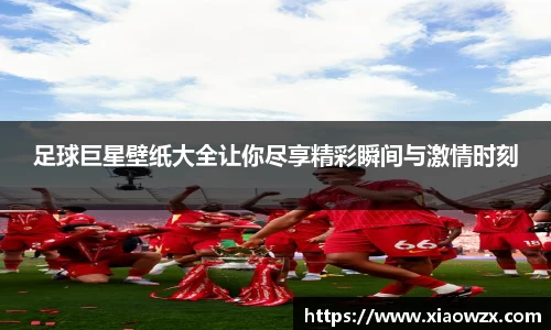 足球巨星壁纸大全让你尽享精彩瞬间与激情时刻