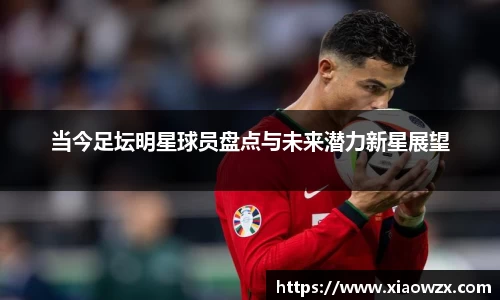 当今足坛明星球员盘点与未来潜力新星展望