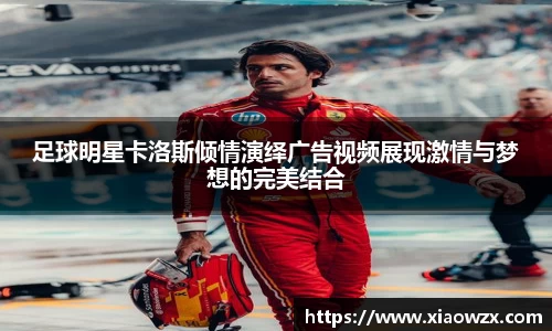 足球明星卡洛斯倾情演绎广告视频展现激情与梦想的完美结合