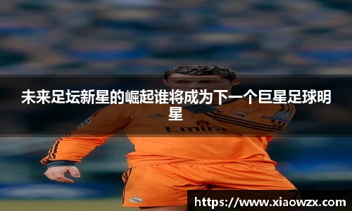 未来足坛新星的崛起谁将成为下一个巨星足球明星